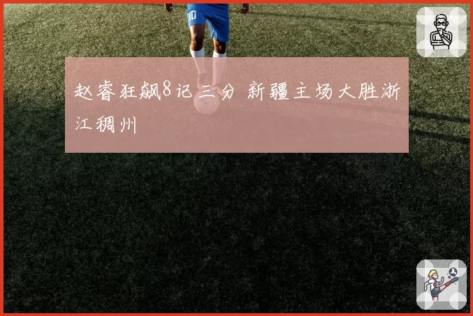 赵睿狂飙8记三分 新疆主场大胜浙江稠州
