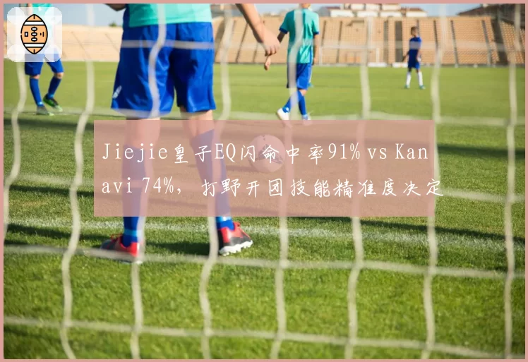 Jiejie皇子EQ闪命中率91% vs Kanavi 74%，打野开团技能精准度决定团战走向