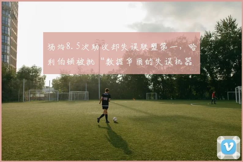 场均8.5次助攻却失误联盟第一，哈利伯顿被批“数据华丽的失误机器”