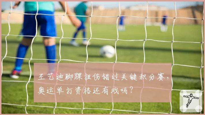 王艺迪脚踝扭伤错过关键积分赛，奥运单打资格还有戏吗？