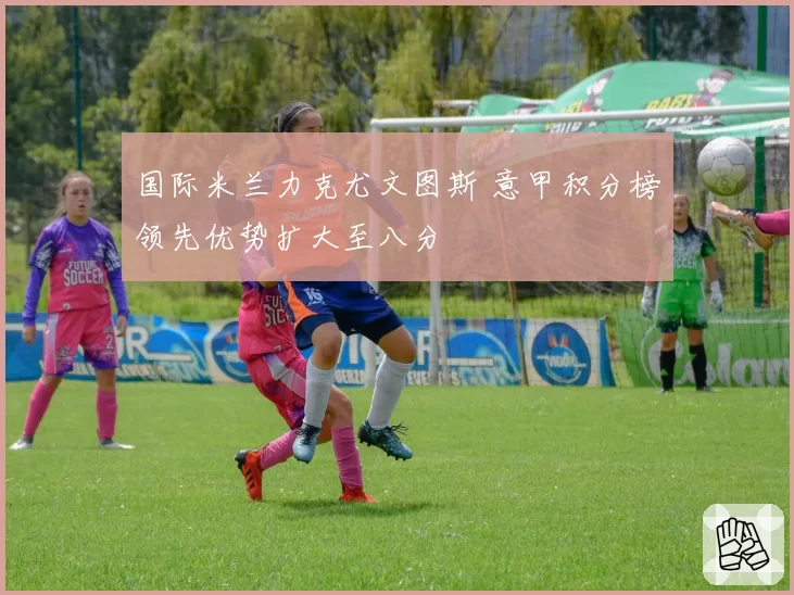 国际米兰力克尤文图斯 意甲积分榜领先优势扩大至八分