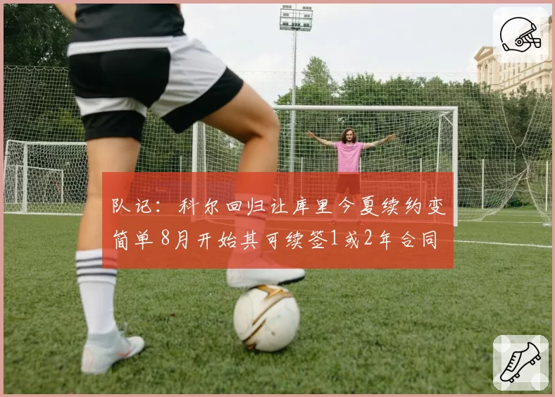 队记：科尔回归让库里今夏续约变简单 8月开始其可续签1或2年合同