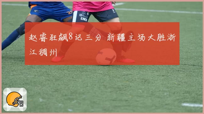 赵睿狂飙8记三分 新疆主场大胜浙江稠州