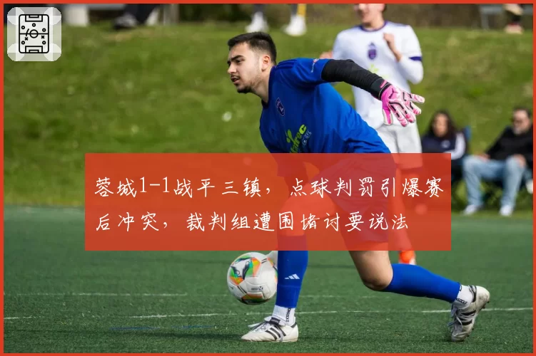 蓉城1-1战平三镇，点球判罚引爆赛后冲突，裁判组遭围堵讨要说法
