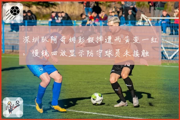 深圳队阿奇姆彭假摔遭两黄变一红,慢镜回放显示防守球员未接触