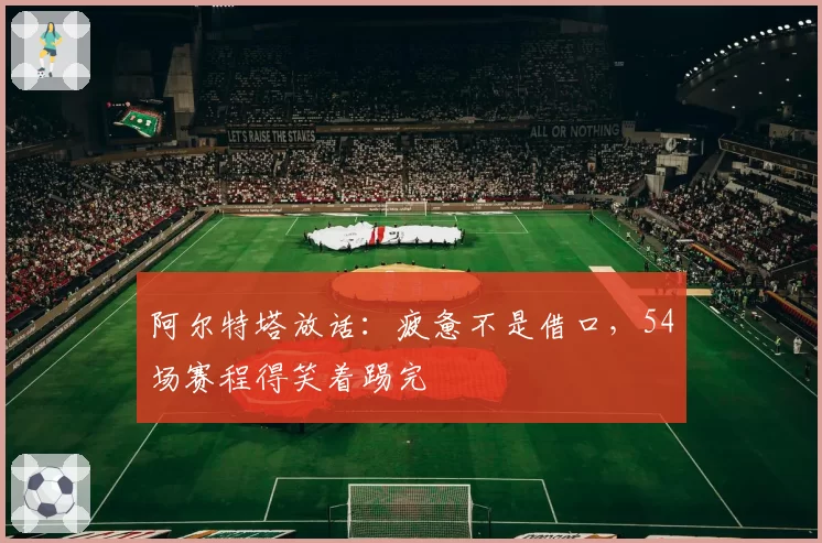 阿尔特塔放话：疲惫不是借口，54场赛程得笑着踢完