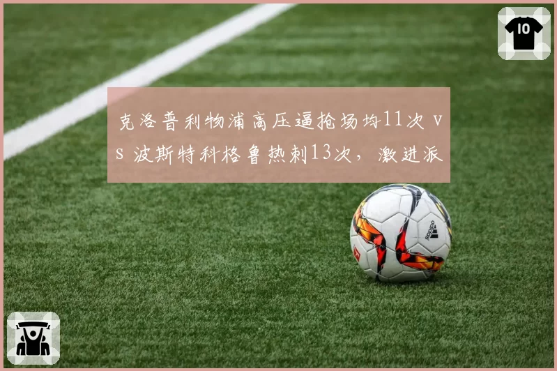 克洛普利物浦高压逼抢场均11次 vs 波斯特科格鲁热刺13次,激进派谁先崩盘