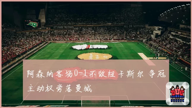 阿森纳客场0-1不敌纽卡斯尔 争冠主动权旁落曼城