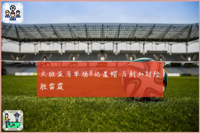文班亚马单场8记盖帽 马刺加时险胜雷霆