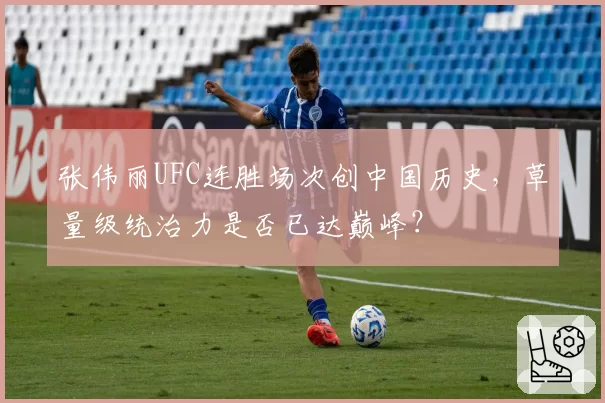 张伟丽UFC连胜场次创中国历史,草量级统治力是否已达巅峰?