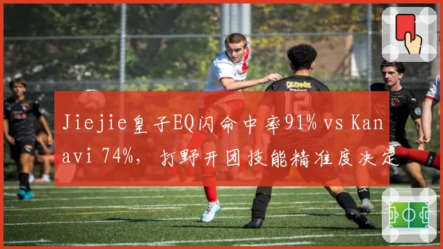 Jiejie皇子EQ闪命中率91% vs Kanavi 74%，打野开团技能精准度决定团战走向
