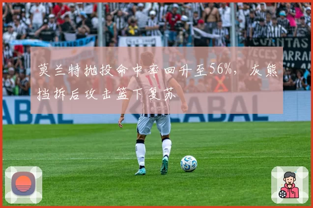 莫兰特抛投命中率回升至56%，灰熊挡拆后攻击篮下复苏