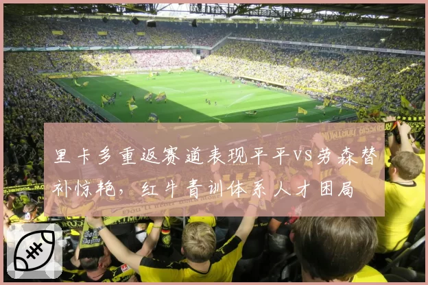 里卡多重返赛道表现平平vs劳森替补惊艳,红牛青训体系人才困局