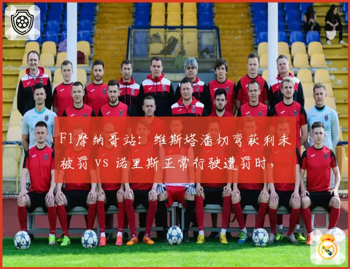 F1摩纳哥站:维斯塔潘切弯获利未被罚 vs 诺里斯正常行驶遭罚时,红牛法拉利隔空互怼