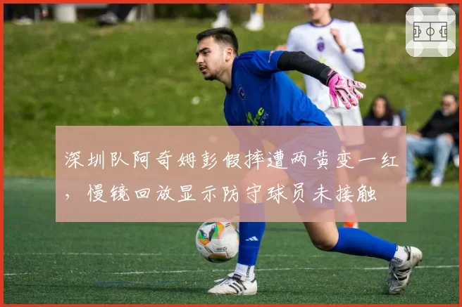 深圳队阿奇姆彭假摔遭两黄变一红,慢镜回放显示防守球员未接触