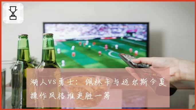 湖人vs勇士:佩林卡与迈尔斯今夏操作风格谁更胜一筹