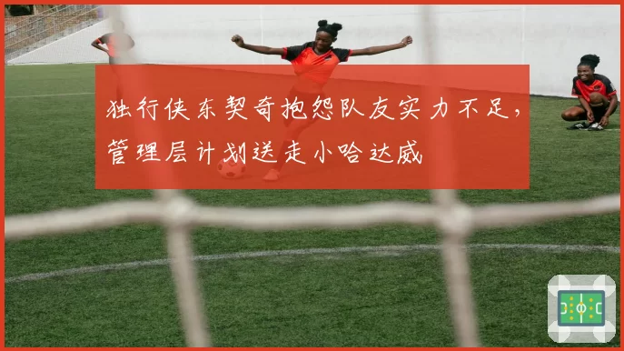 独行侠东契奇抱怨队友实力不足，管理层计划送走小哈达威