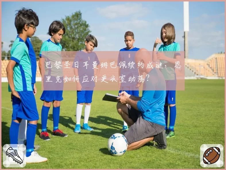 巴黎圣日耳曼姆巴佩续约成谜,恩里克如何应对更衣室动荡?