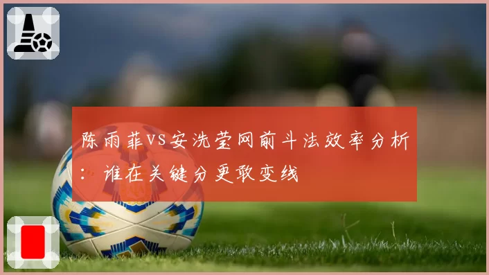 陈雨菲vs安洗莹网前斗法效率分析:谁在关键分更敢变线
