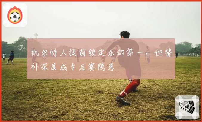 凯尔特人提前锁定东部第一，但替补深度成季后赛隐患