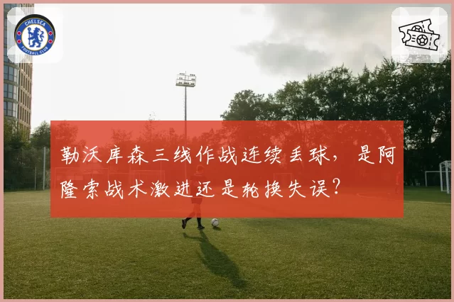 勒沃库森三线作战连续丢球，是阿隆索战术激进还是轮换失误？