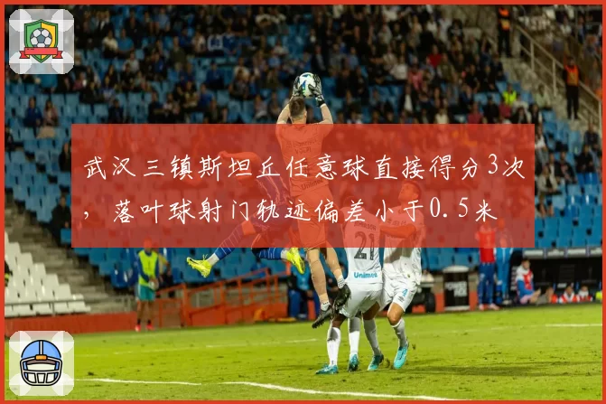 武汉三镇斯坦丘任意球直接得分3次,落叶球射门轨迹偏差小于0.5米