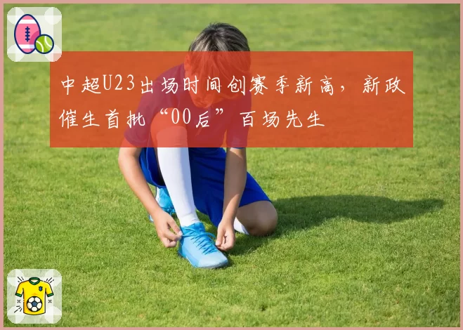 中超U23出场时间创赛季新高，新政催生首批“00后”百场先生