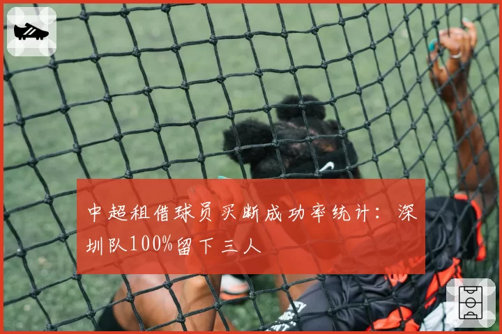 中超租借球员买断成功率统计：深圳队100%留下三人