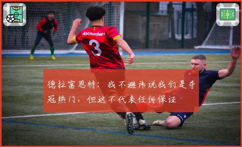 德拉富恩特:我不避讳说我们是夺冠热门,但这不代表任何保证