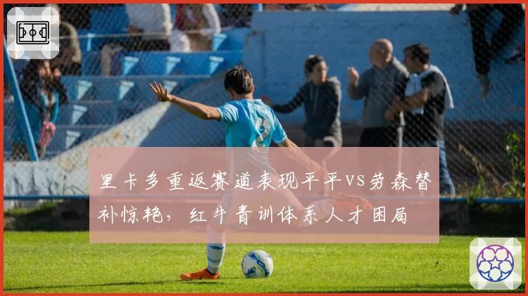 里卡多重返赛道表现平平vs劳森替补惊艳,红牛青训体系人才困局
