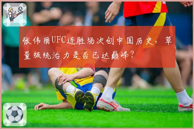 张伟丽UFC连胜场次创中国历史，草量级统治力是否已达巅峰？