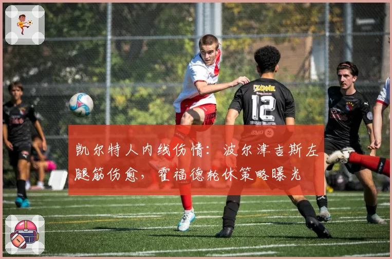 凯尔特人内线伤情：波尔津吉斯左腿筋伤愈，霍福德轮休策略曝光