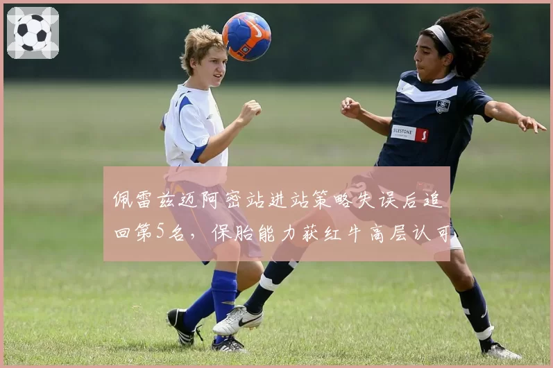 佩雷兹迈阿密站进站策略失误后追回第5名,保胎能力获红牛高层认可