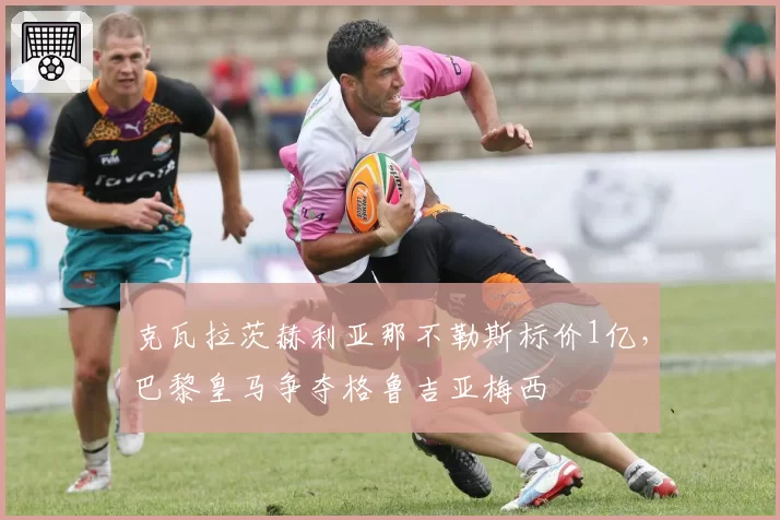 克瓦拉茨赫利亚那不勒斯标价1亿,巴黎皇马争夺格鲁吉亚梅西