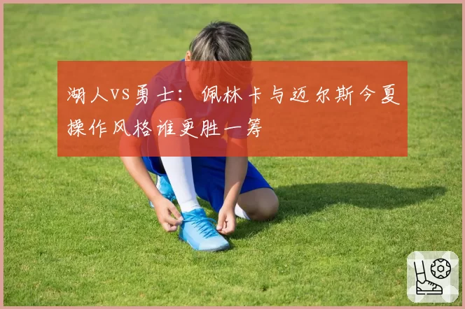 湖人vs勇士:佩林卡与迈尔斯今夏操作风格谁更胜一筹
