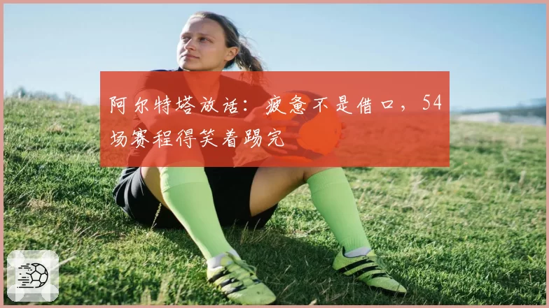 阿尔特塔放话：疲惫不是借口，54场赛程得笑着踢完