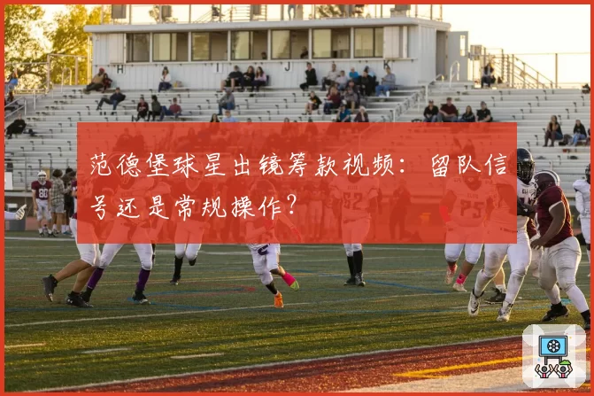 范德堡球星出镜筹款视频：留队信号还是常规操作？
