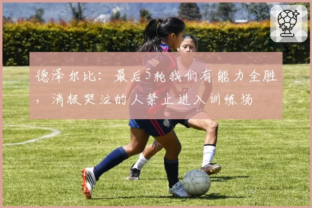 德泽尔比：最后5轮我们有能力全胜，消极哭泣的人禁止进入训练场