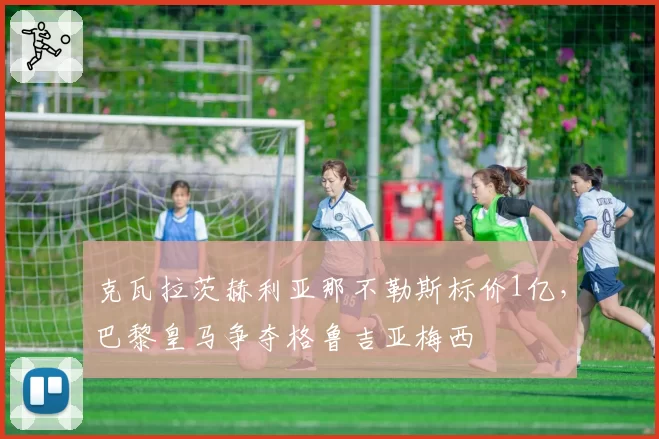 克瓦拉茨赫利亚那不勒斯标价1亿,巴黎皇马争夺格鲁吉亚梅西