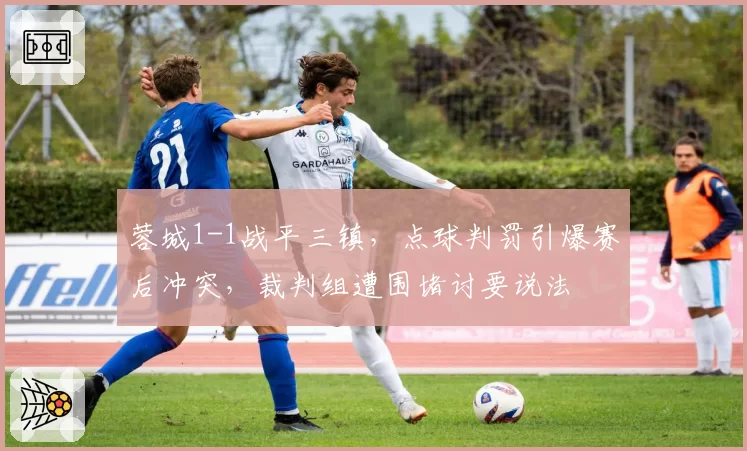 蓉城1-1战平三镇,点球判罚引爆赛后冲突,裁判组遭围堵讨要说法