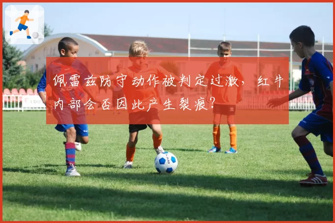 佩雷兹防守动作被判定过激，红牛内部会否因此产生裂痕？