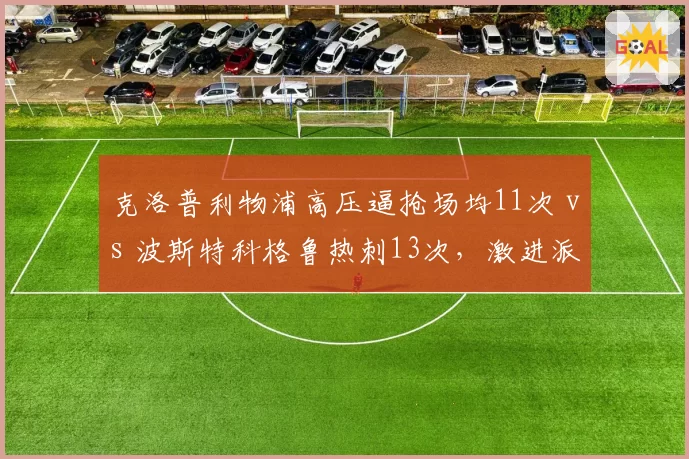 克洛普利物浦高压逼抢场均11次 vs 波斯特科格鲁热刺13次，激进派谁先崩盘