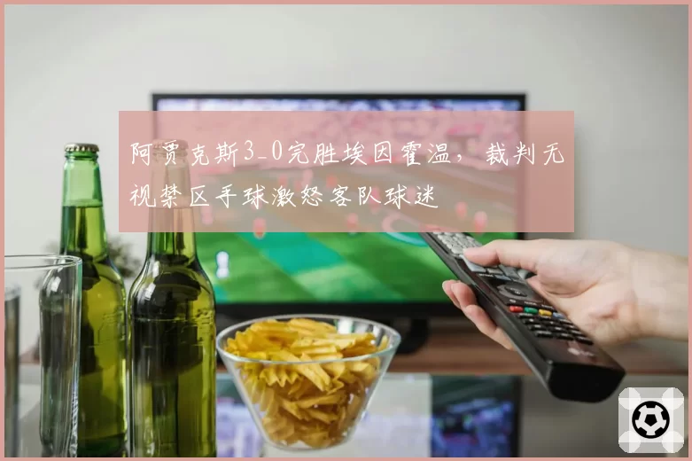 阿贾克斯3_0完胜埃因霍温,裁判无视禁区手球激怒客队球迷