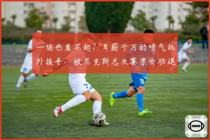 一场也看不起?年薪千万的喷气机外接手,被尼克斯总决赛票价劝退