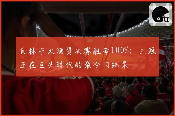 瓦林卡大满贯决赛胜率100%：三冠王在巨头时代的最冷门纪录
