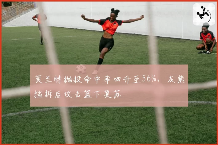 莫兰特抛投命中率回升至56%，灰熊挡拆后攻击篮下复苏