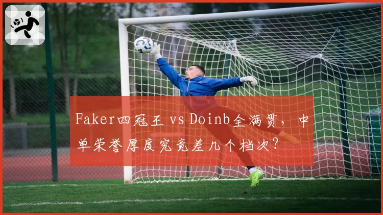 Faker四冠王 vs Doinb全满贯，中单荣誉厚度究竟差几个档次？